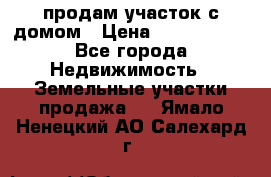 продам участок с домом › Цена ­ 1 200 000 - Все города Недвижимость » Земельные участки продажа   . Ямало-Ненецкий АО,Салехард г.
